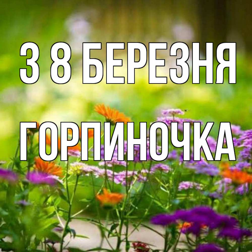 Открытка на каждый день з підписом, Горпиночка З 8 БЕРЕЗНЯ цветы Прикольна листівка з побажанням онлайн скачати безкоштовно 