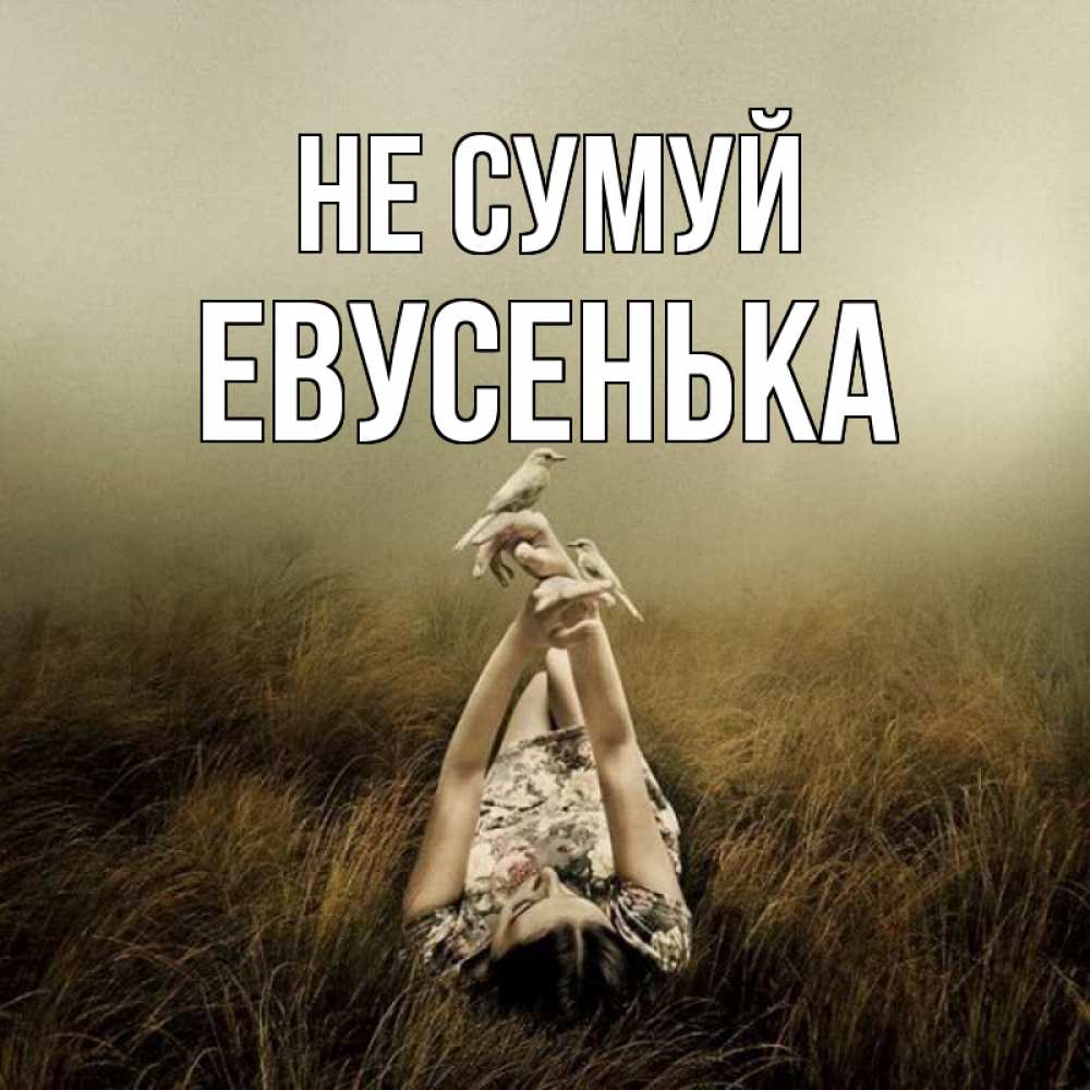 Открытка на каждый день з підписом, Евусенька Не сумуй поле и туман Прикольна листівка з побажанням онлайн скачати безкоштовно 