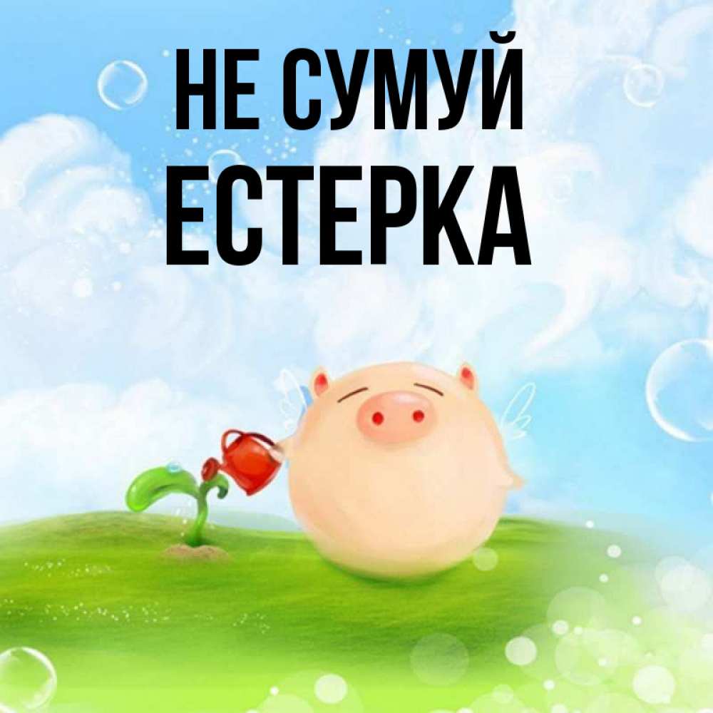 Открытка на каждый день з підписом, Естерка Не сумуй поливает цветок порося Прикольна листівка з побажанням онлайн скачати безкоштовно 