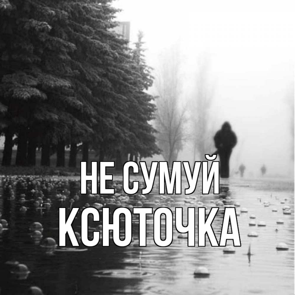 Открытка на каждый день з підписом, Ксюточка Не сумуй улица под дождем Прикольна листівка з побажанням онлайн скачати безкоштовно 
