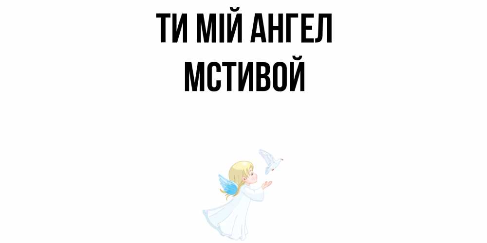 Открытка на каждый день з підписом, Мстивой Ти мій ангел ангел, голубь Прикольна листівка з побажанням онлайн скачати безкоштовно 