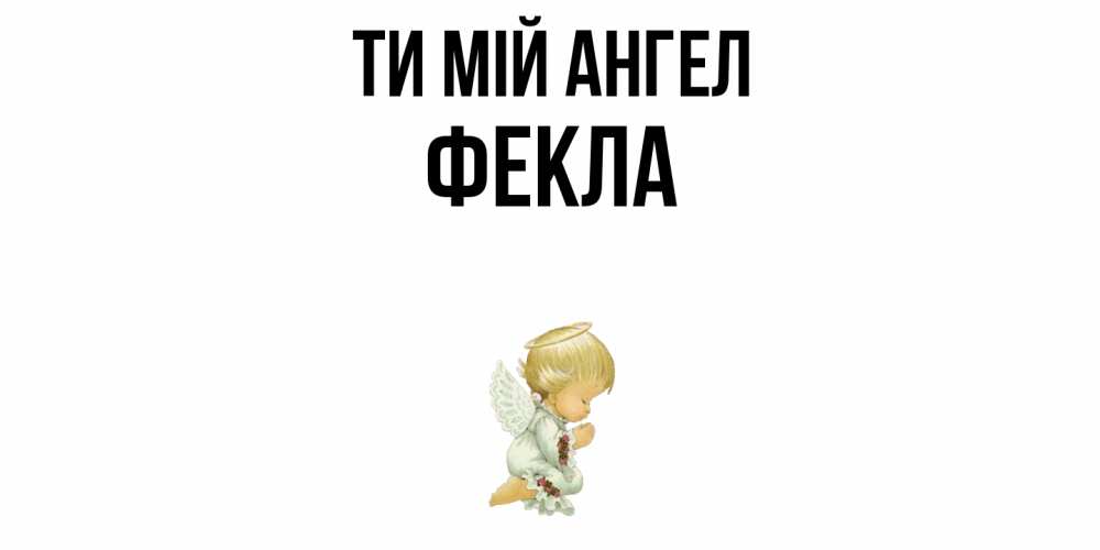 Открытка на каждый день з підписом, Фекла Ти мій ангел ангел Прикольна листівка з побажанням онлайн скачати безкоштовно 