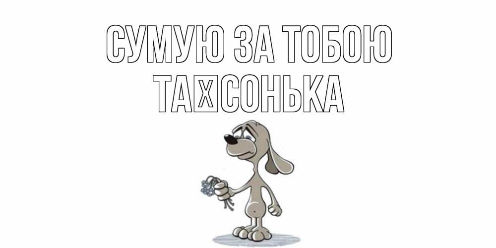 Открытка на каждый день з підписом, Таїсонька Сумую за тобою я по тебе скучаю с песиком Прикольна листівка з побажанням онлайн скачати безкоштовно 