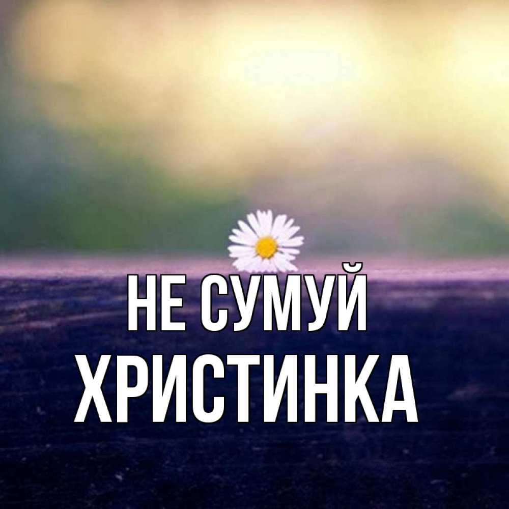 Открытка на каждый день з підписом, Христинка Не сумуй красота Прикольна листівка з побажанням онлайн скачати безкоштовно 