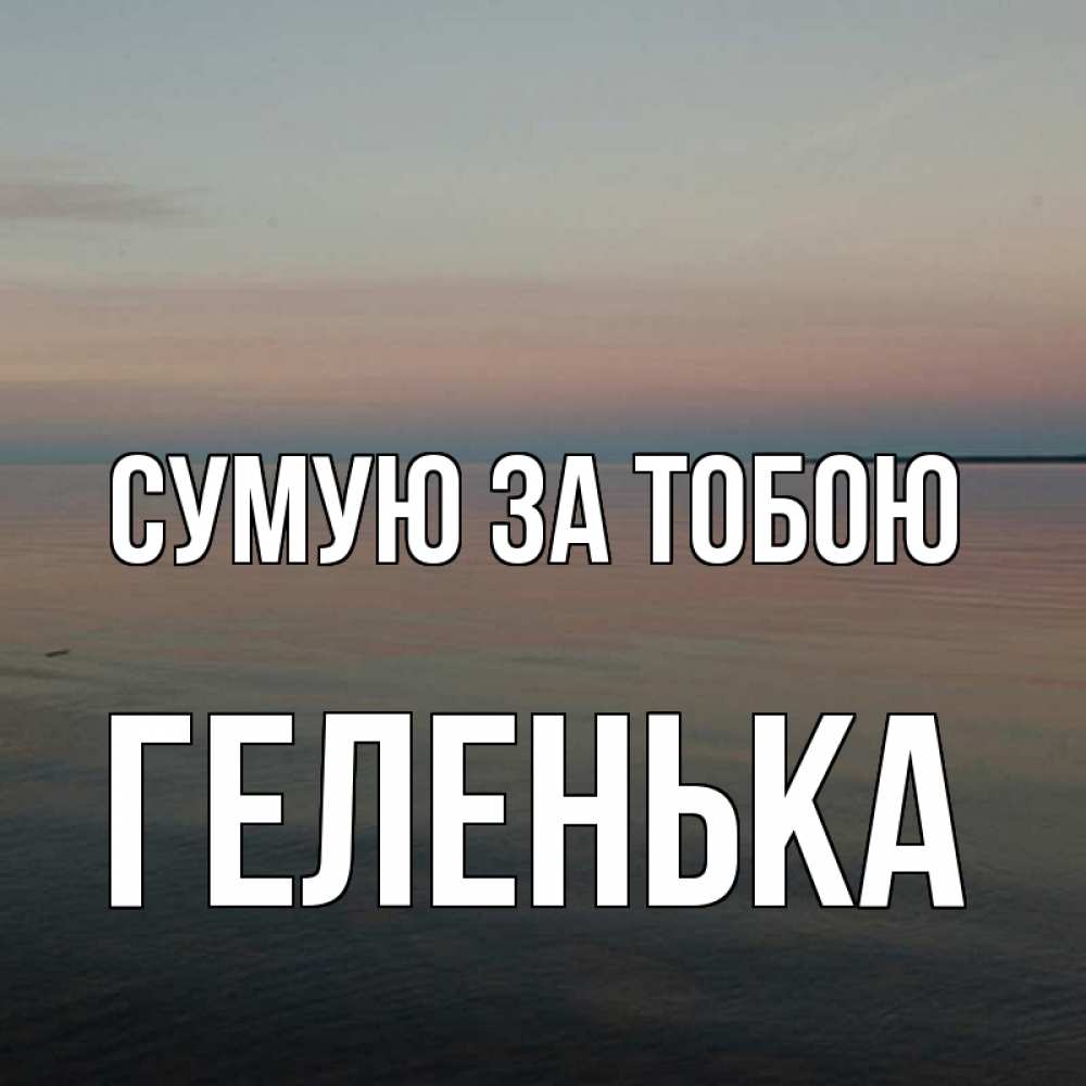 Открытка на каждый день з підписом, Геленька Сумую за тобою пусто Прикольна листівка з побажанням онлайн скачати безкоштовно 