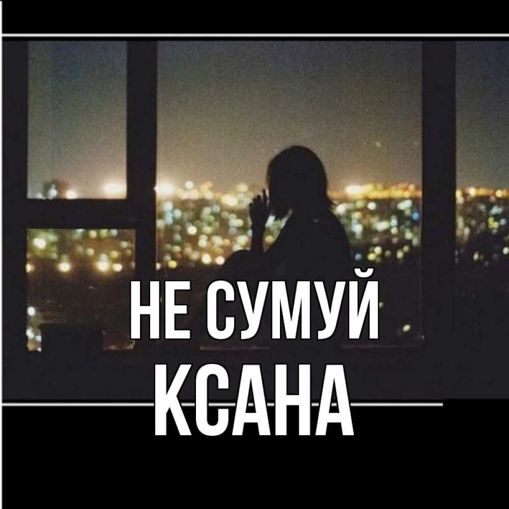 Открытка на каждый день з підписом, Ксана Не сумуй смотрит на ночной город Прикольна листівка з побажанням онлайн скачати безкоштовно 