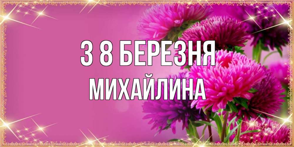 Открытка на каждый день з підписом, Михайлина З 8 БЕРЕЗНЯ садовые цветы на 8 марта Прикольна листівка з побажанням онлайн скачати безкоштовно 