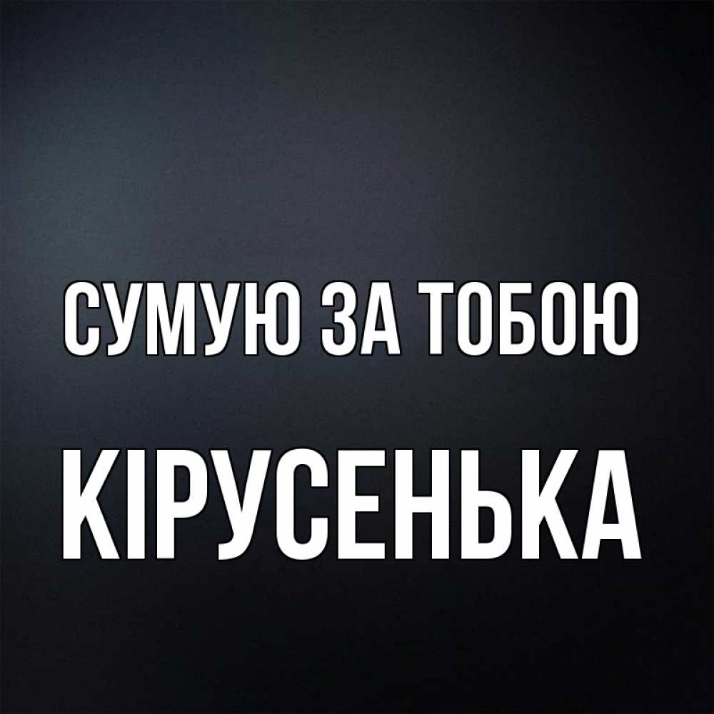 Открытка на каждый день з підписом, Кірусенька Сумую за тобою с подписью Прикольна листівка з побажанням онлайн скачати безкоштовно 