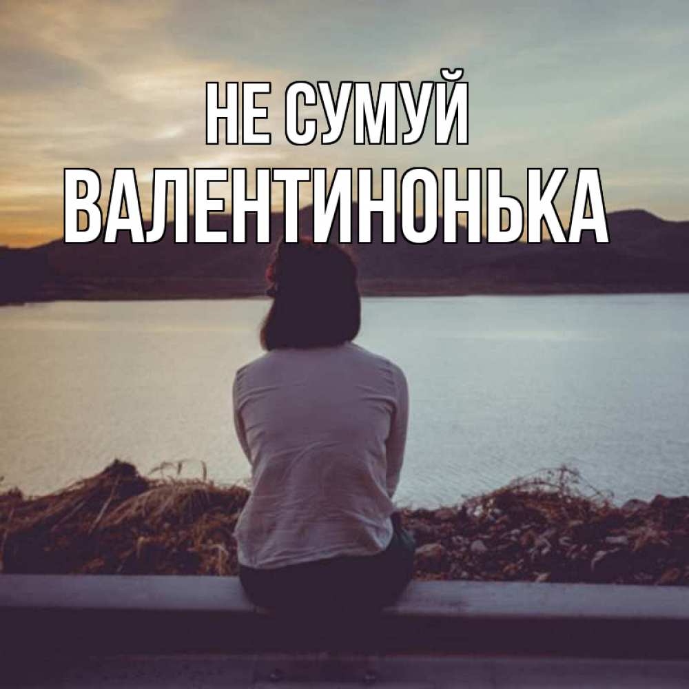 Открытка на каждый день з підписом, Валентинонька Не сумуй вода и горы Прикольна листівка з побажанням онлайн скачати безкоштовно 
