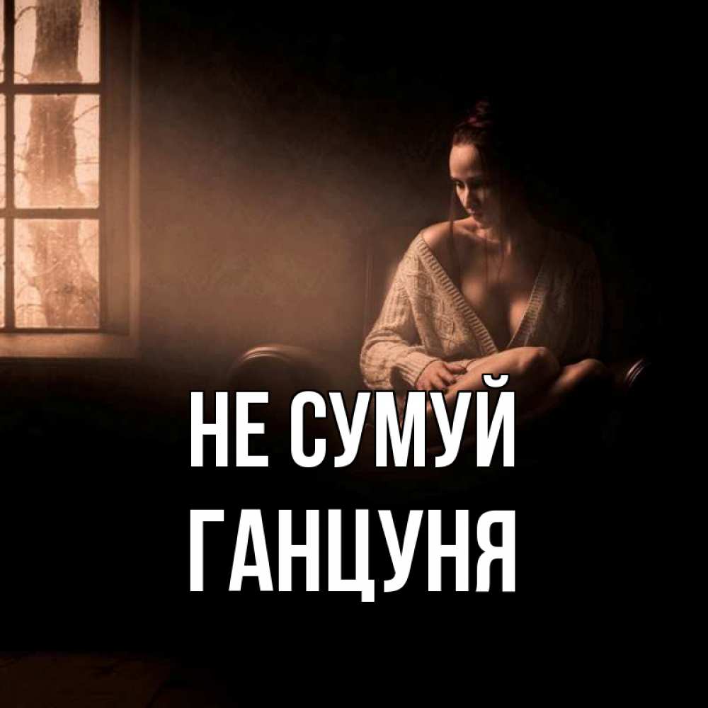 Открытка на каждый день з підписом, Ганцуня Не сумуй сидя у окна Прикольна листівка з побажанням онлайн скачати безкоштовно 