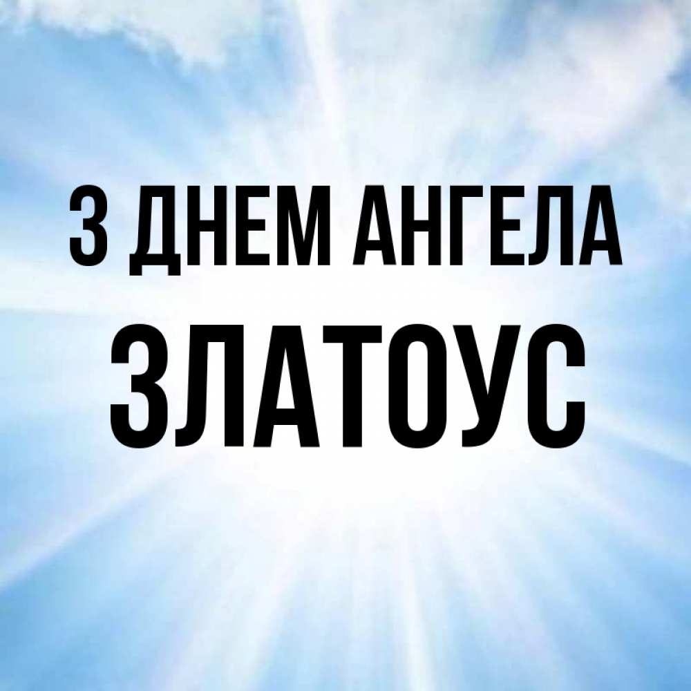 Открытка на каждый день з підписом, Златоус З Днем ангела свет небесный Прикольна листівка з побажанням онлайн скачати безкоштовно 