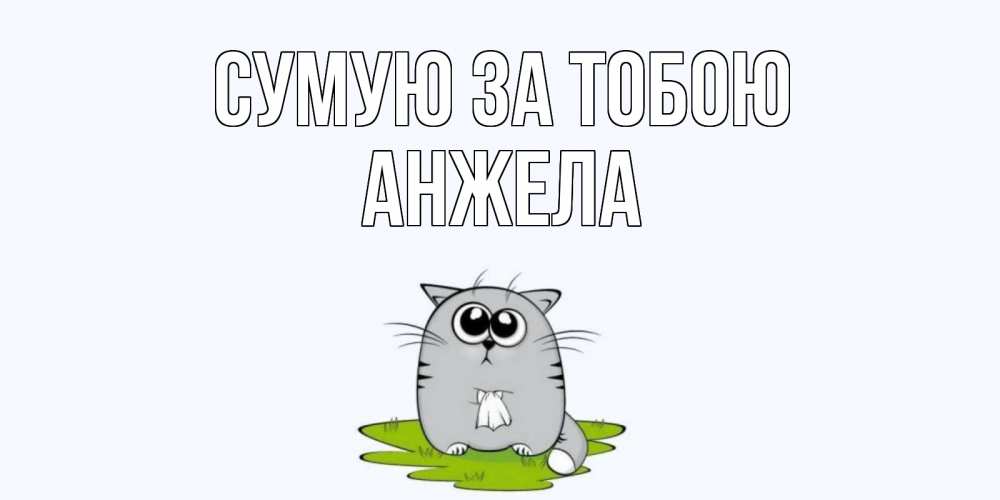Открытка на каждый день з підписом, Анжела Сумую за тобою открытки с котиками я по тебе скучаю с именем Прикольна листівка з побажанням онлайн скачати безкоштовно 