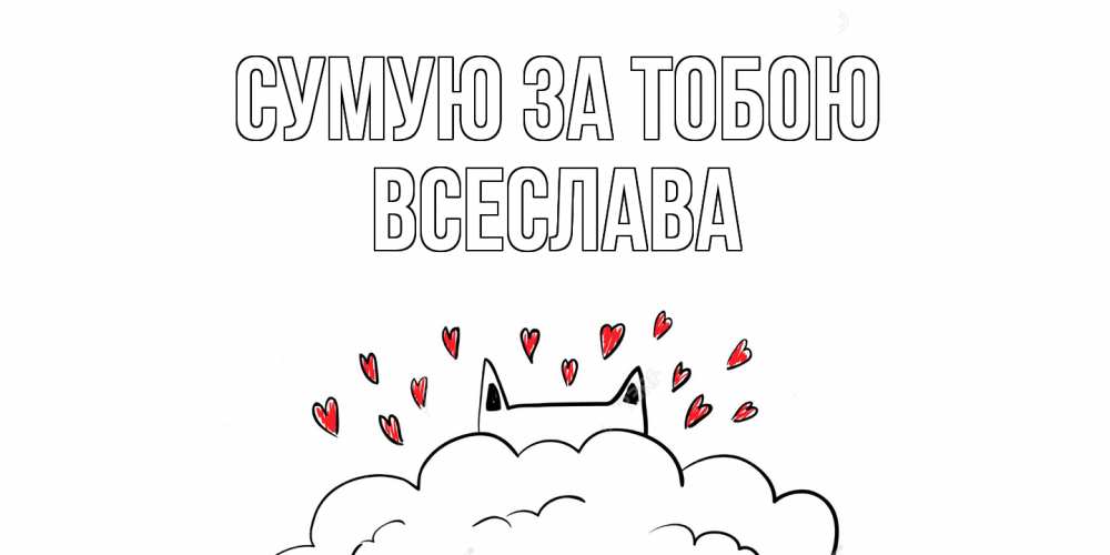 Открытка на каждый день з підписом, Всеслава Сумую за тобою котик скучает по тебе очень с сердечками Прикольна листівка з побажанням онлайн скачати безкоштовно 