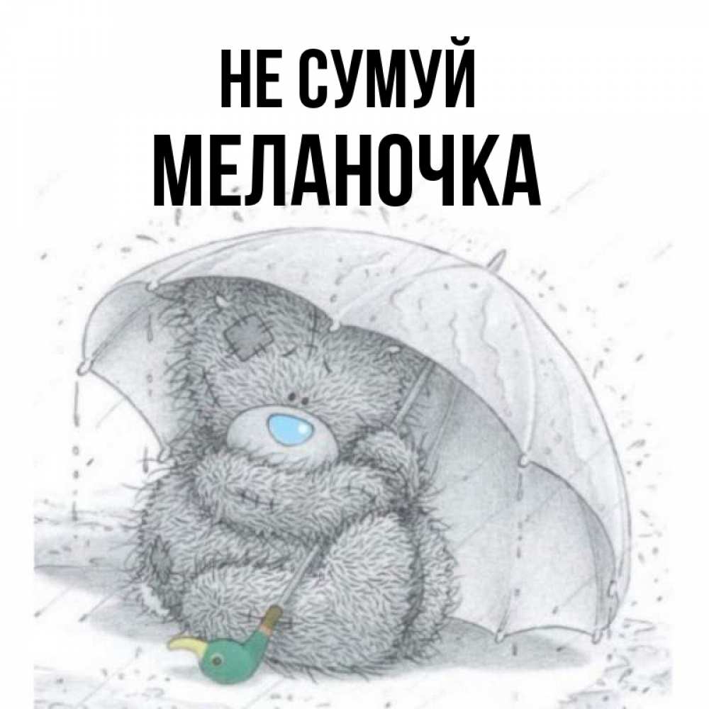 Открытка на каждый день з підписом, Меланочка Не сумуй спасите мишку Тедди Прикольна листівка з побажанням онлайн скачати безкоштовно 
