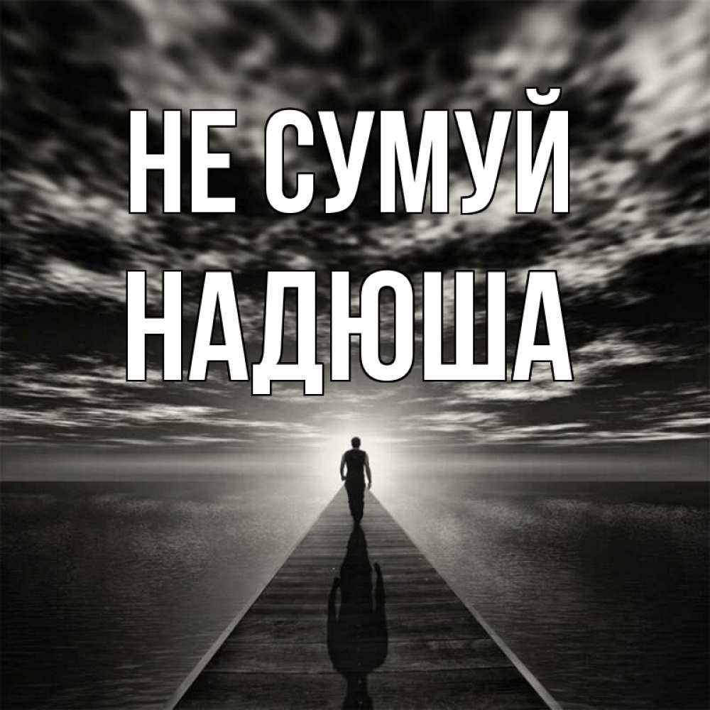 Открытка на каждый день з підписом, Надюша Не сумуй человек Прикольна листівка з побажанням онлайн скачати безкоштовно 