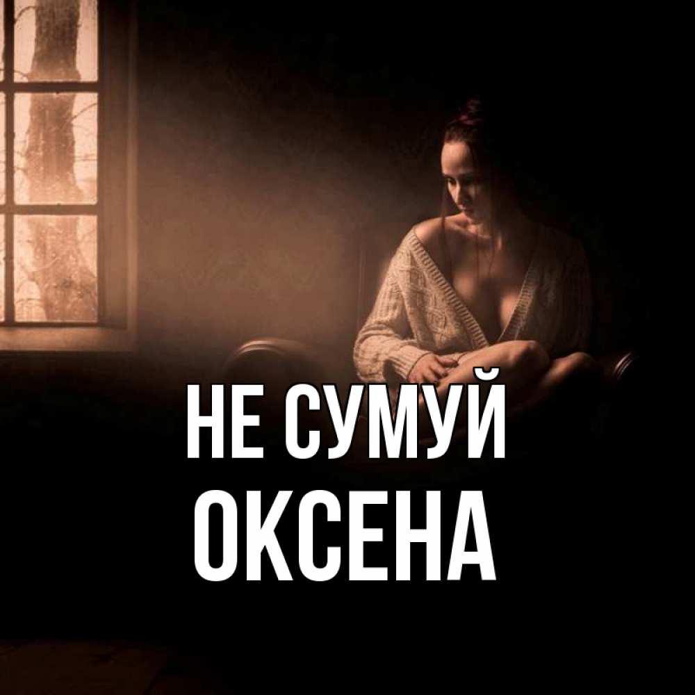 Открытка на каждый день з підписом, Оксена Не сумуй сидя у окна Прикольна листівка з побажанням онлайн скачати безкоштовно 