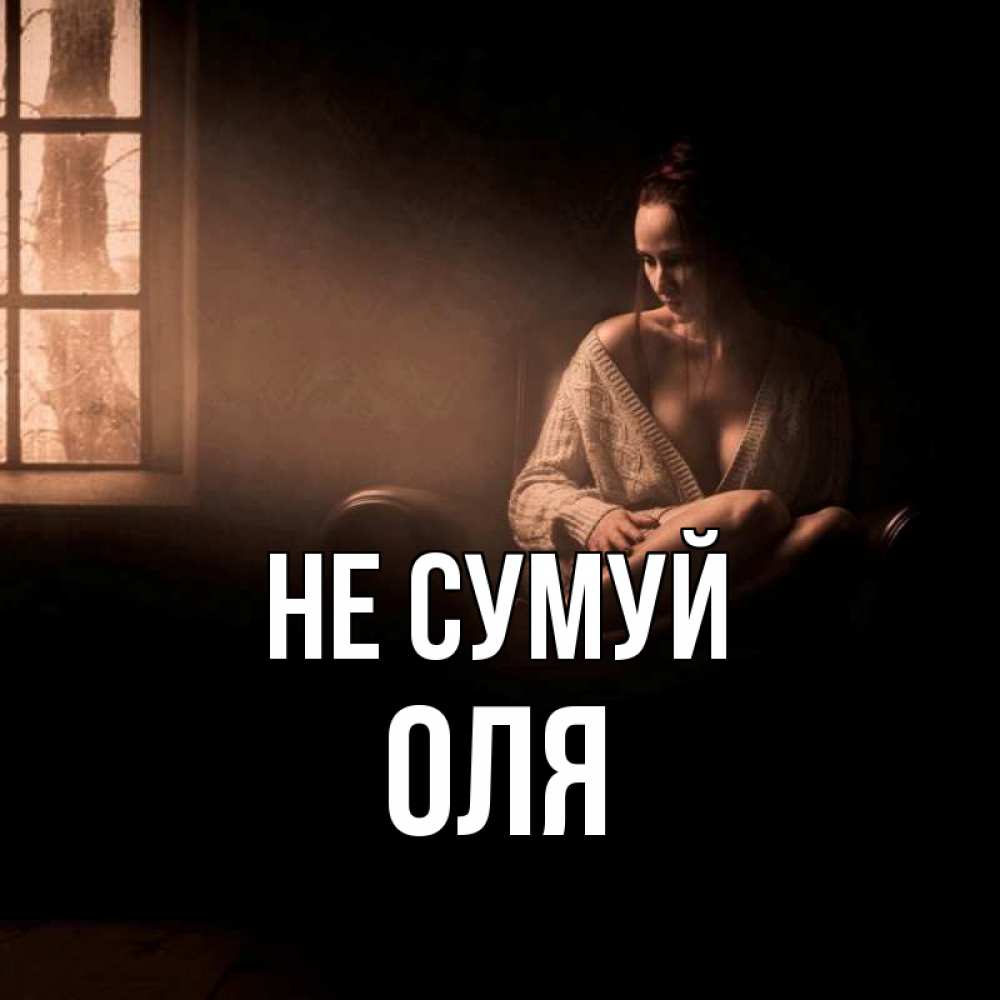 Открытка на каждый день з підписом, Оля Не сумуй сидя у окна Прикольна листівка з побажанням онлайн скачати безкоштовно 