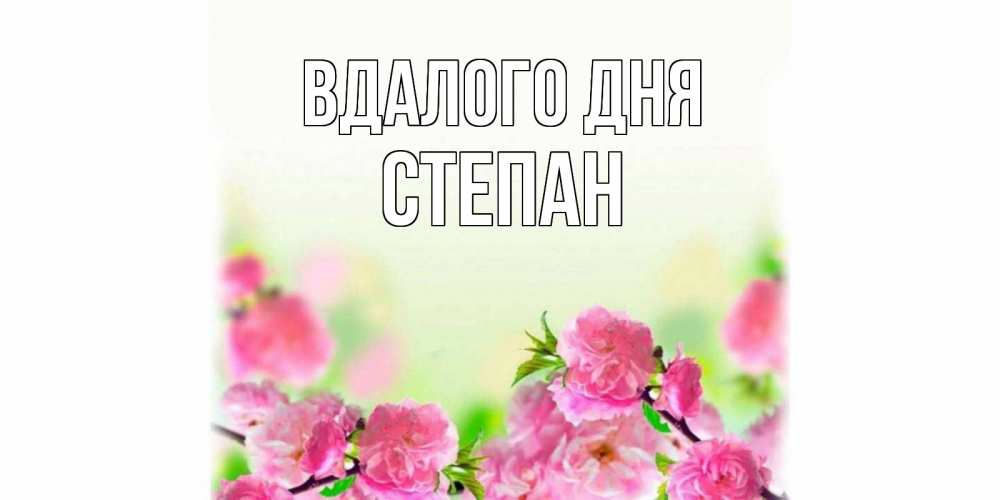 Открытка на каждый день з підписом, Степан Вдалого дня цветы Прикольна листівка з побажанням онлайн скачати безкоштовно 