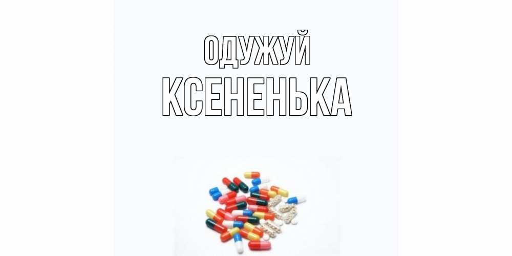 Открытка на каждый день з підписом, Ксененька Одужуй таблетки Прикольна листівка з побажанням онлайн скачати безкоштовно 