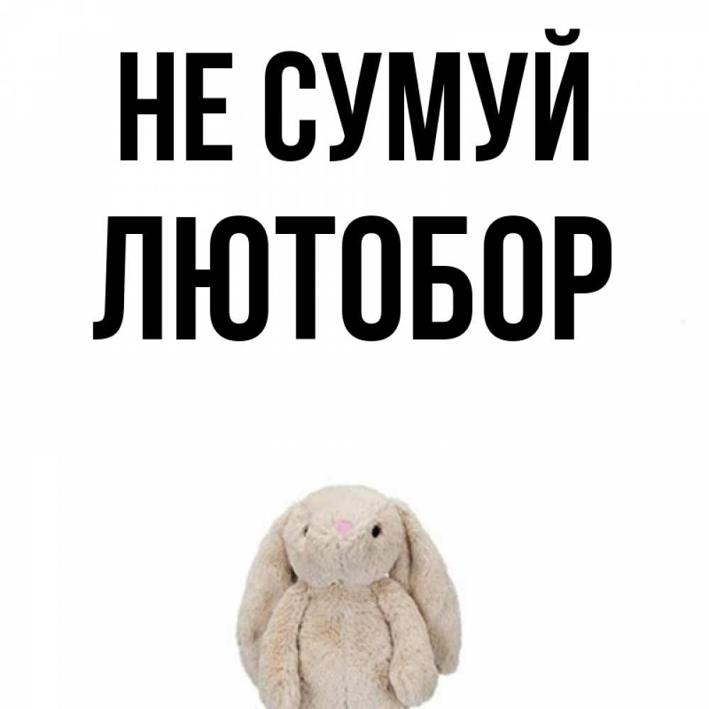 Открытка на каждый день з підписом, Лютобор Не сумуй детская игрушка зайчика Прикольна листівка з побажанням онлайн скачати безкоштовно 