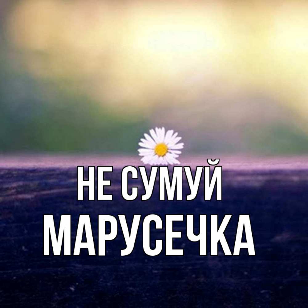 Открытка на каждый день з підписом, Марусечка Не сумуй красота Прикольна листівка з побажанням онлайн скачати безкоштовно 