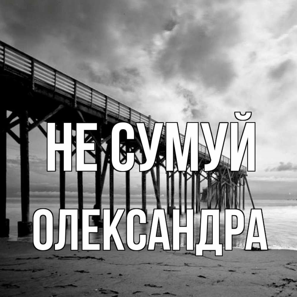 Открытка на каждый день з підписом, Олександра Не сумуй вода и пляж под мостом Прикольна листівка з побажанням онлайн скачати безкоштовно 