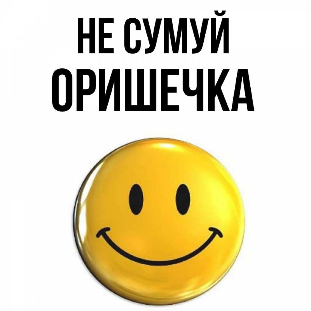 Открытка на каждый день з підписом, Оришечка Не сумуй триде смайл Прикольна листівка з побажанням онлайн скачати безкоштовно 