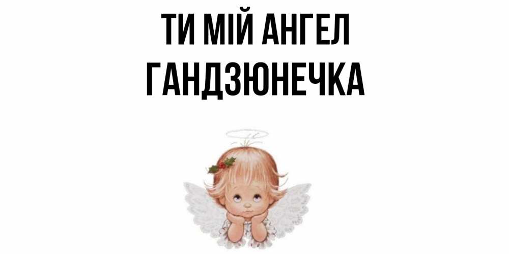 Открытка на каждый день з підписом, Гандзюнечка Ти мій ангел ангел Прикольна листівка з побажанням онлайн скачати безкоштовно 