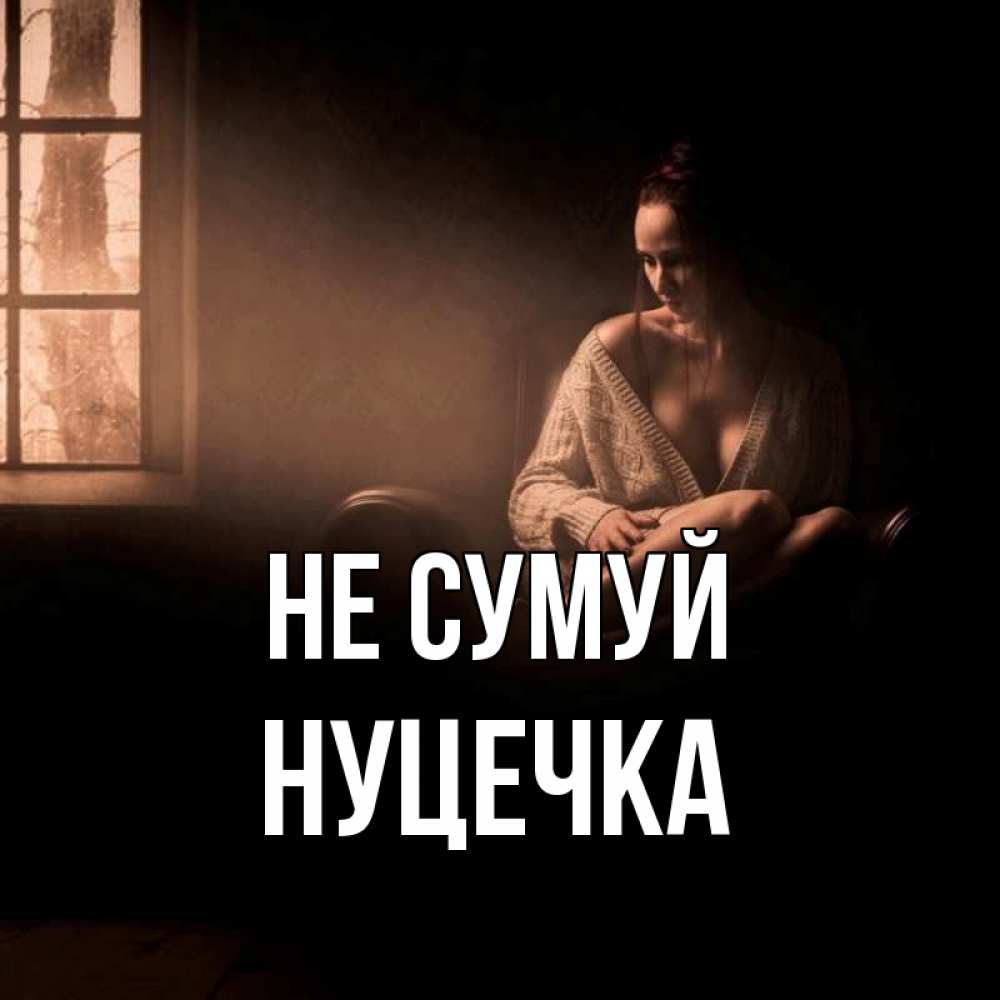 Открытка на каждый день з підписом, Нуцечка Не сумуй сидя у окна Прикольна листівка з побажанням онлайн скачати безкоштовно 