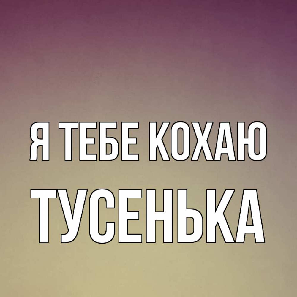 Открытка на каждый день з підписом, Тусенька Я тебе кохаю для любимой Прикольна листівка з побажанням онлайн скачати безкоштовно 