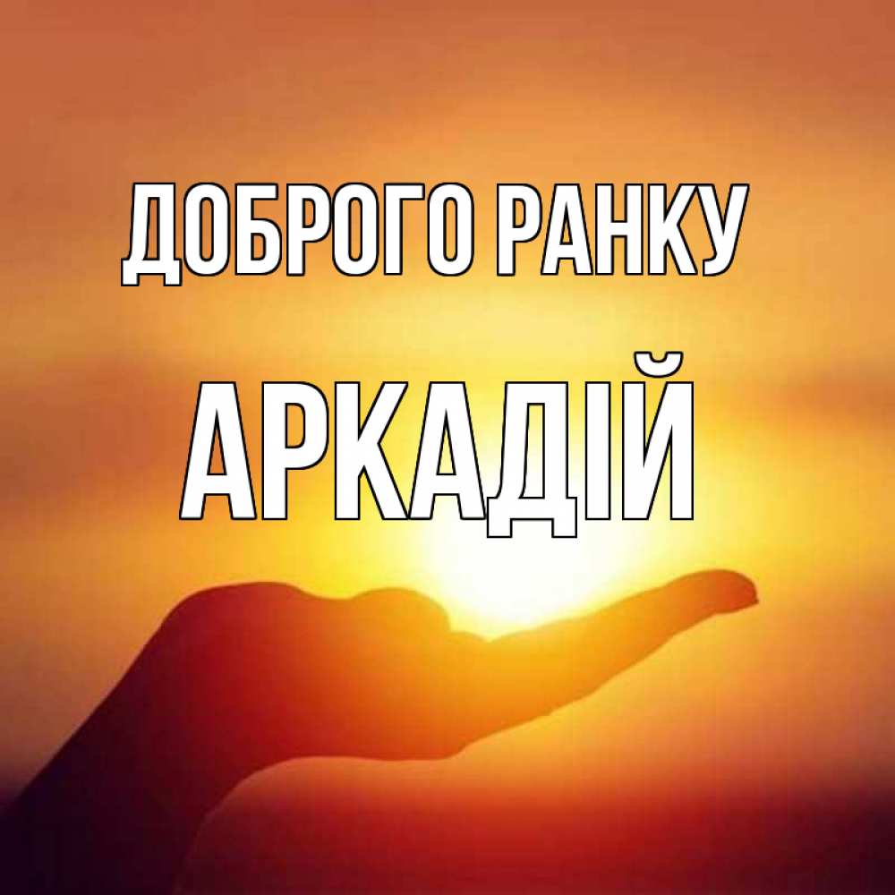 Открытка на каждый день з підписом, Аркадій Доброго ранку ладошка и закат Прикольна листівка з побажанням онлайн скачати безкоштовно 