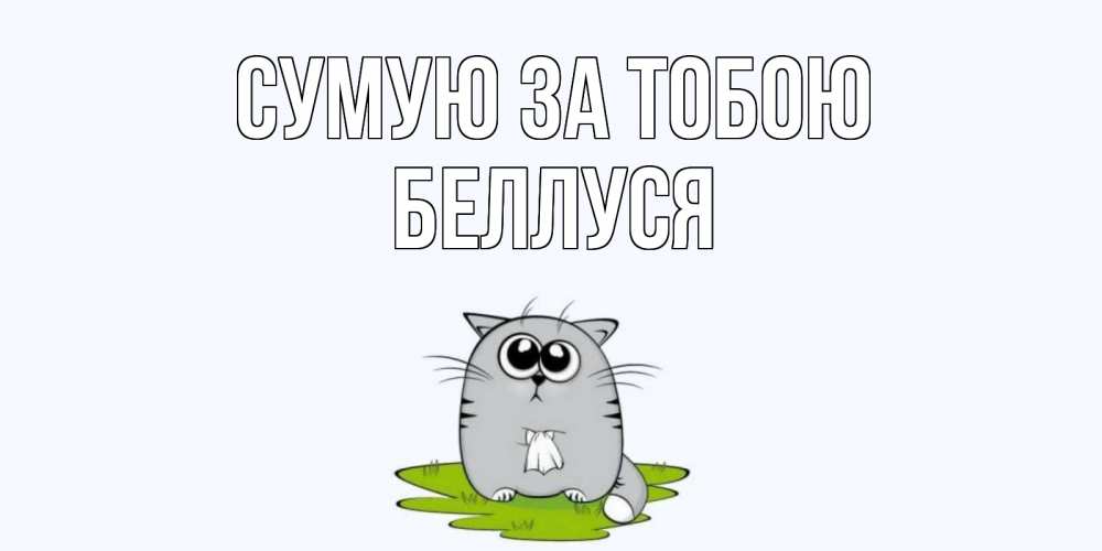 Открытка на каждый день з підписом, Беллуся Сумую за тобою открытки с котиками я по тебе скучаю с именем Прикольна листівка з побажанням онлайн скачати безкоштовно 