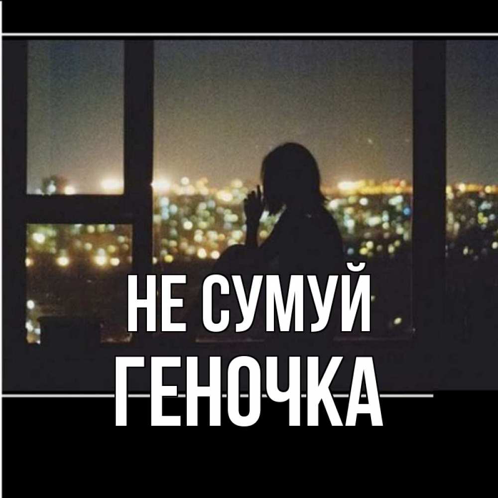 Открытка на каждый день з підписом, Геночка Не сумуй смотрит на ночной город Прикольна листівка з побажанням онлайн скачати безкоштовно 