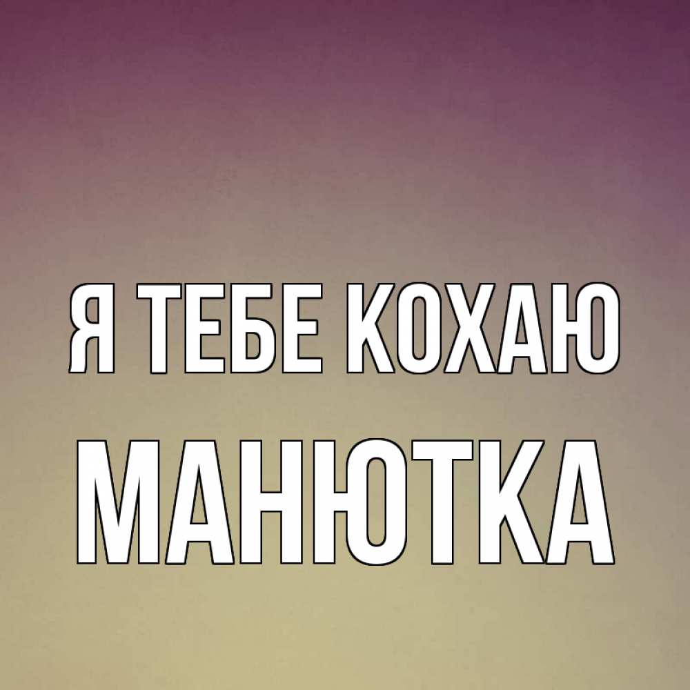 Открытка на каждый день з підписом, Манютка Я тебе кохаю для любимой Прикольна листівка з побажанням онлайн скачати безкоштовно 