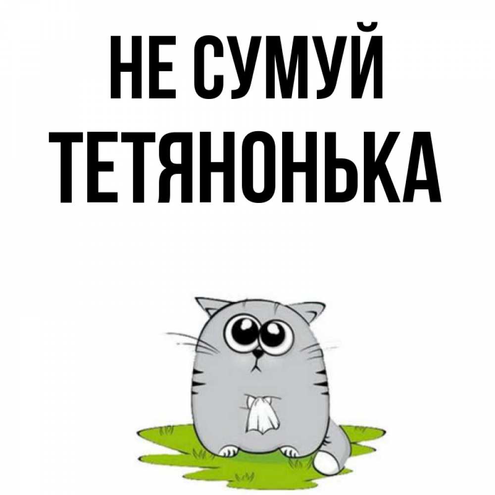Открытка на каждый день з підписом, Тетянонька Не сумуй грустный котяра Прикольна листівка з побажанням онлайн скачати безкоштовно 