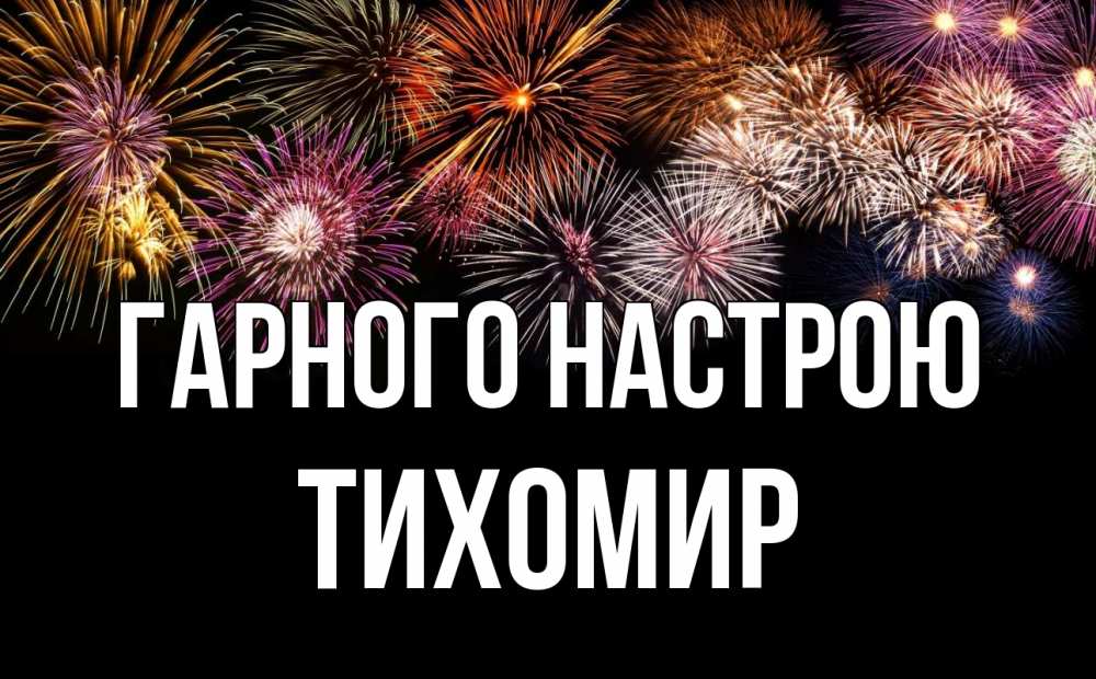 Открытка на каждый день з підписом, Тихомир Гарного настрою Фейрверг 1 Прикольна листівка з побажанням онлайн скачати безкоштовно 