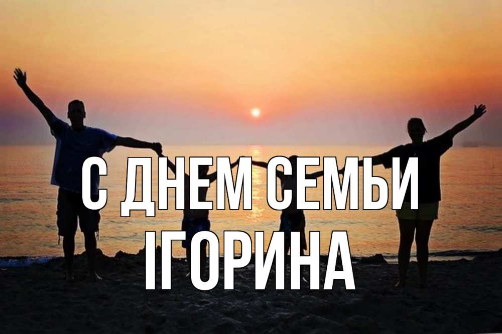 Открытка на каждый день з підписом, Ігорина С днем семьи мама, папа, дети, дочка,сын, море, пляж, закат Прикольна листівка з побажанням онлайн скачати безкоштовно 
