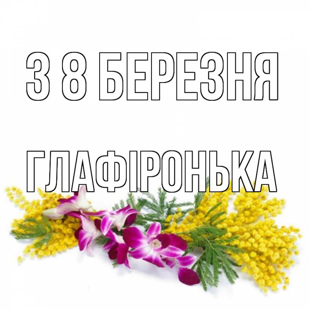 Открытка на каждый день з підписом, Глафіронька З 8 БЕРЕЗНЯ открытка на международный женский день с цветами  1 Прикольна листівка з побажанням онлайн скачати безкоштовно 