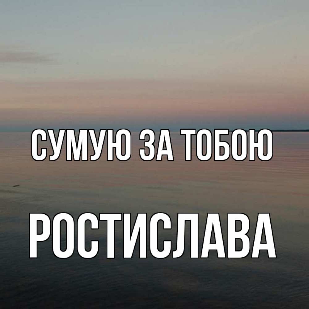 Открытка на каждый день з підписом, Ростислава Сумую за тобою пусто Прикольна листівка з побажанням онлайн скачати безкоштовно 