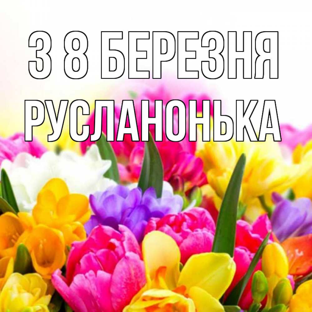 Открытка на каждый день з підписом, Русланонька З 8 БЕРЕЗНЯ тюльпаны Прикольна листівка з побажанням онлайн скачати безкоштовно 