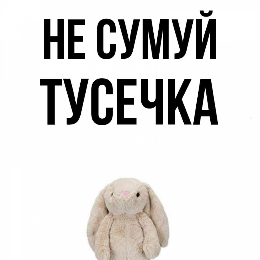 Открытка на каждый день з підписом, Тусечка Не сумуй детская игрушка зайчика Прикольна листівка з побажанням онлайн скачати безкоштовно 