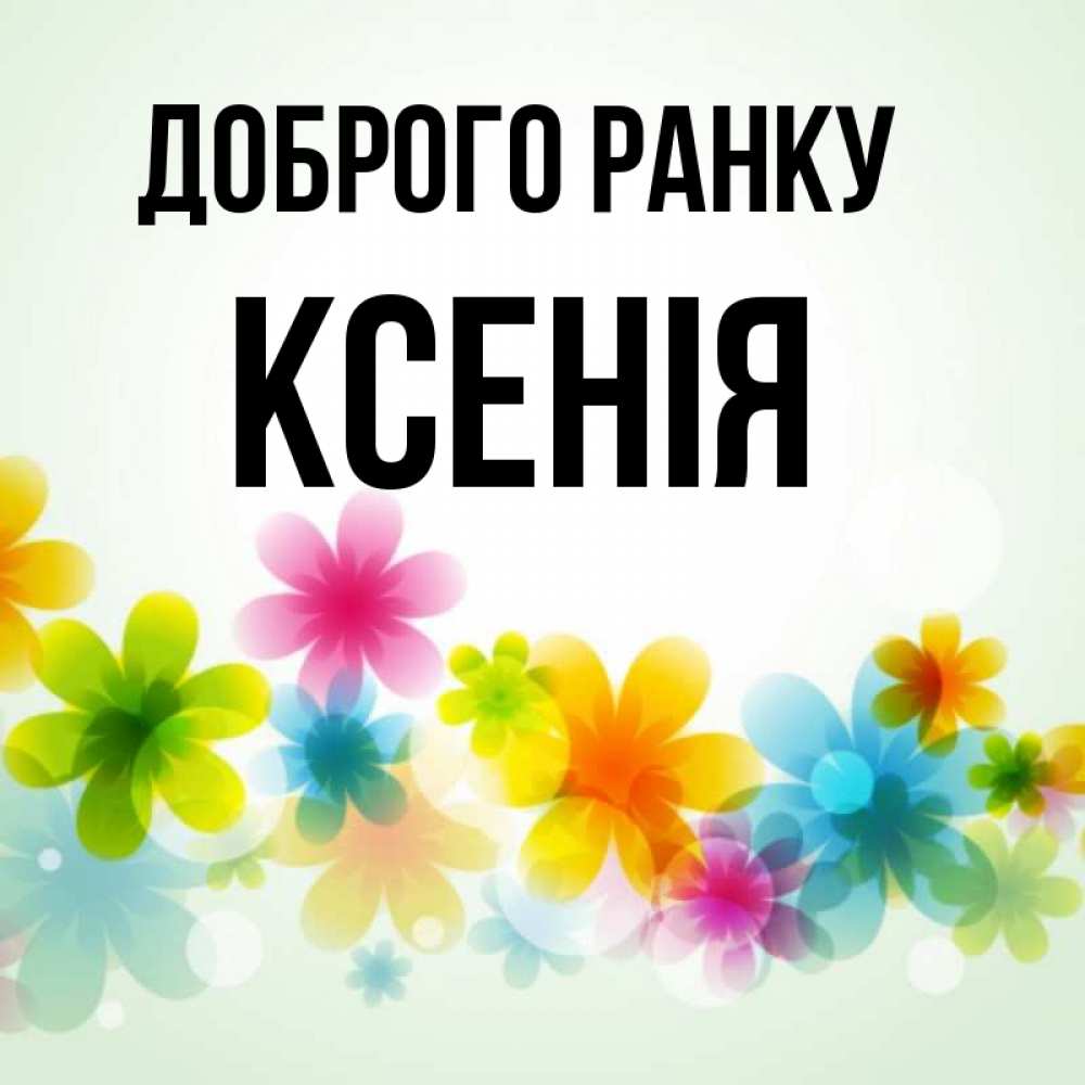 Открытка на каждый день з підписом, Ксенія Доброго ранку позитивные цветочки Прикольна листівка з побажанням онлайн скачати безкоштовно 