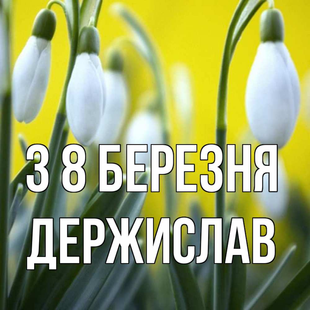 Открытка на каждый день з підписом, Держислав З 8 БЕРЕЗНЯ весенние цветы Прикольна листівка з побажанням онлайн скачати безкоштовно 
