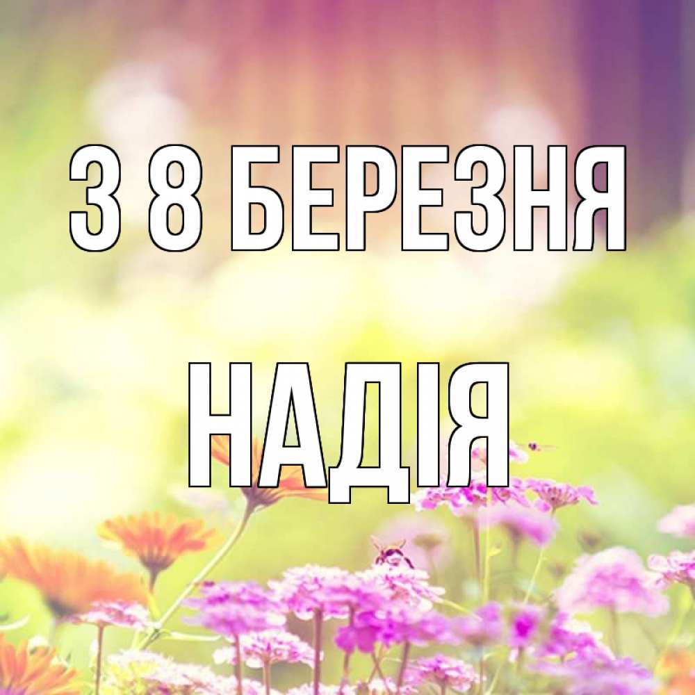 Открытка на каждый день з підписом, Надія З 8 БЕРЕЗНЯ цветы весна Прикольна листівка з побажанням онлайн скачати безкоштовно 