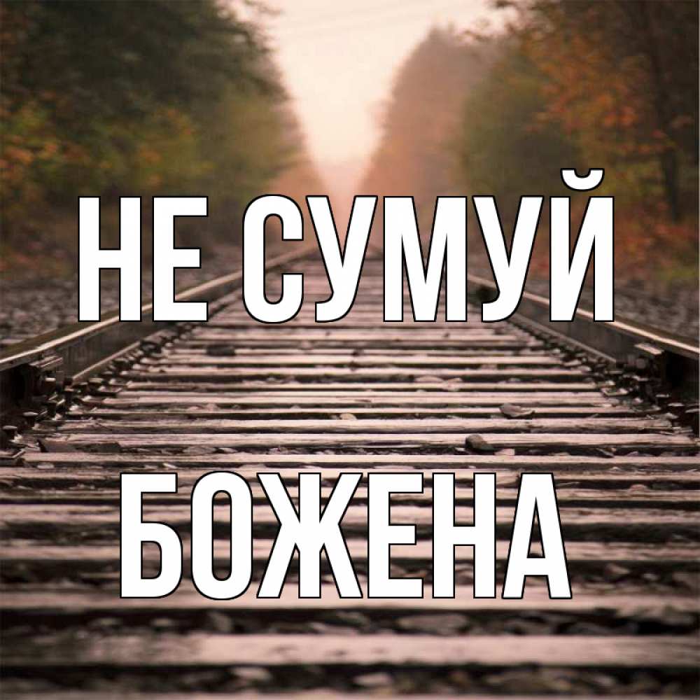 Открытка на каждый день з підписом, Божена Не сумуй лес и железная дорога Прикольна листівка з побажанням онлайн скачати безкоштовно 