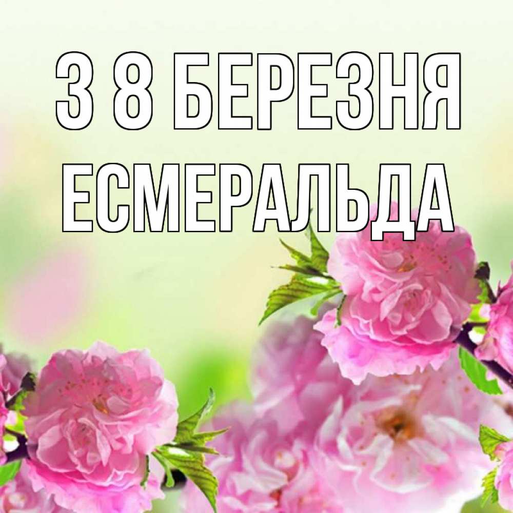 Открытка на каждый день з підписом, Есмеральда З 8 БЕРЕЗНЯ цветы Прикольна листівка з побажанням онлайн скачати безкоштовно 
