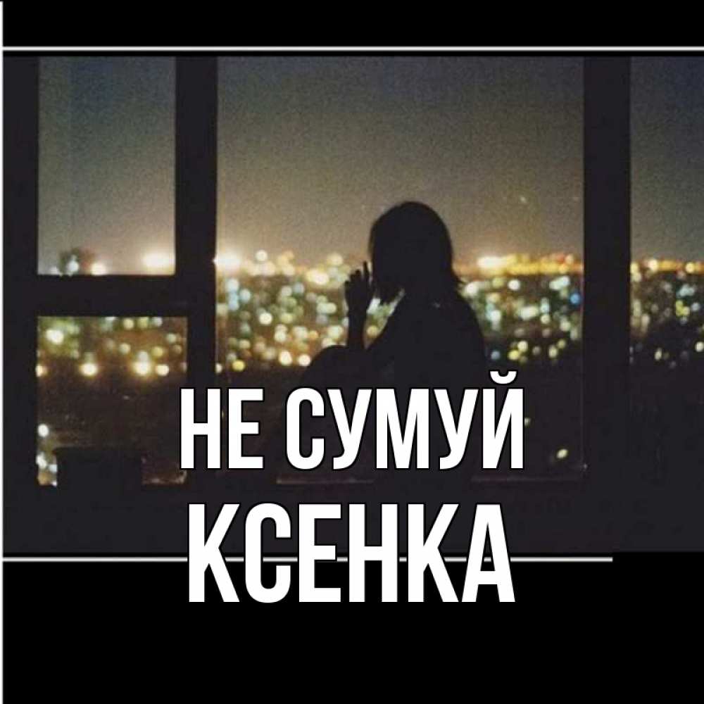 Открытка на каждый день з підписом, Ксенка Не сумуй смотрит на ночной город Прикольна листівка з побажанням онлайн скачати безкоштовно 