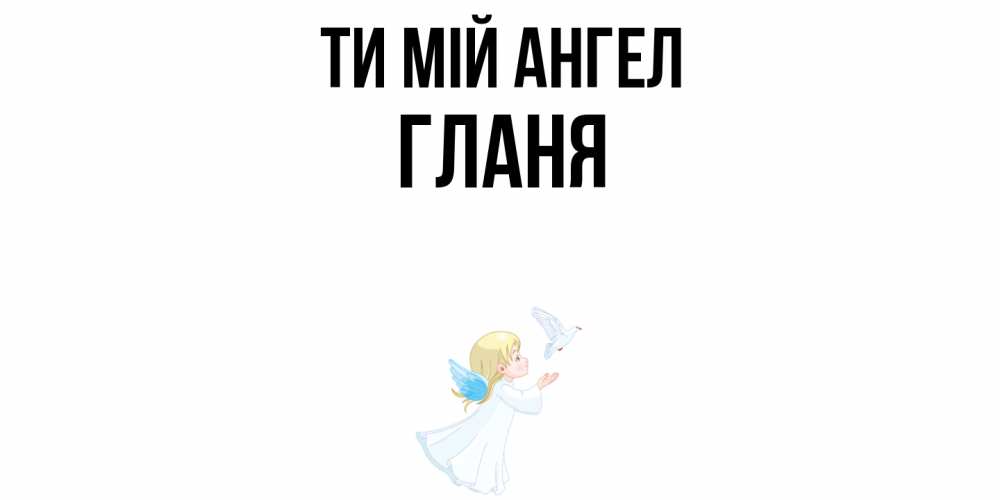 Открытка на каждый день з підписом, Гланя Ти мій ангел ангел, голубь Прикольна листівка з побажанням онлайн скачати безкоштовно 