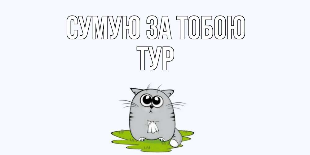 Открытка на каждый день з підписом, Тур Сумую за тобою открытки с котиками я по тебе скучаю с именем Прикольна листівка з побажанням онлайн скачати безкоштовно 