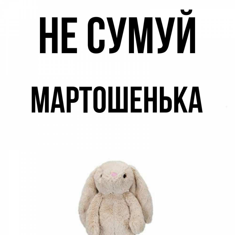 Открытка на каждый день з підписом, Мартошенька Не сумуй детская игрушка зайчика Прикольна листівка з побажанням онлайн скачати безкоштовно 